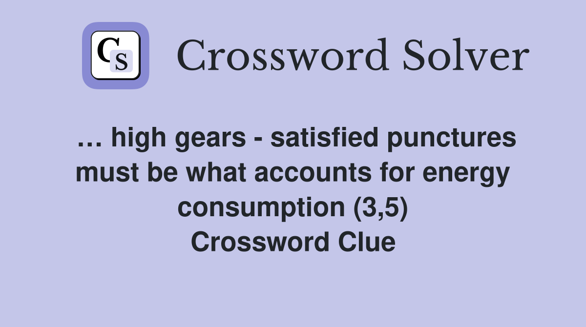 … high gears - satisfied punctures must be what accounts for energy consumption (3,5) Crossword Clue