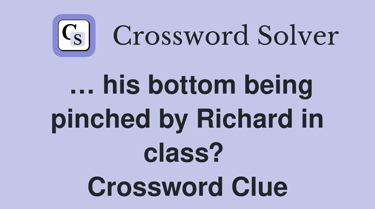 … his bottom being pinched by Richard in class?  Crossword Clue