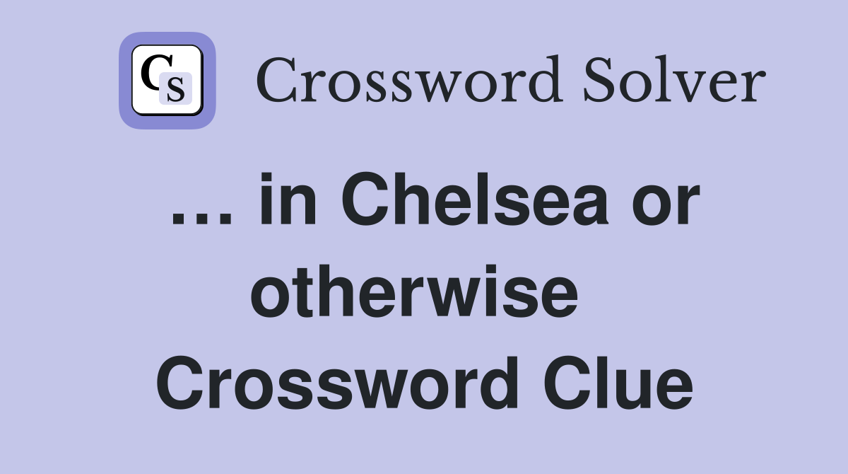 … in Chelsea or otherwise  Crossword Clue