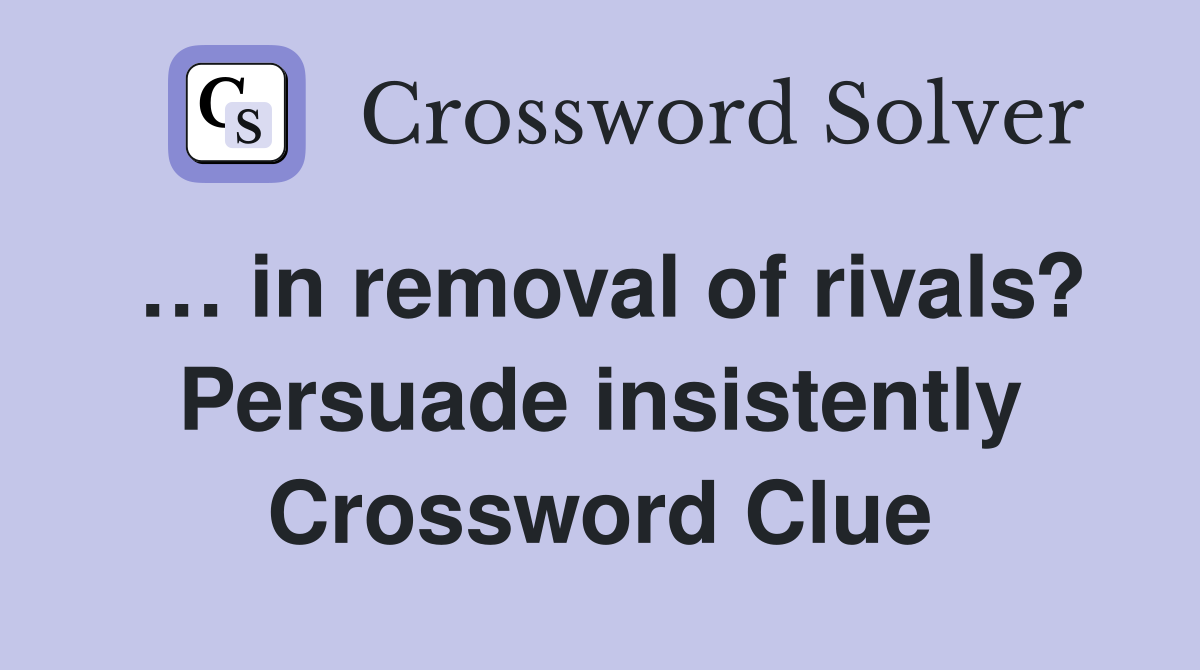 … in removal of rivals? Persuade insistently Crossword Clue