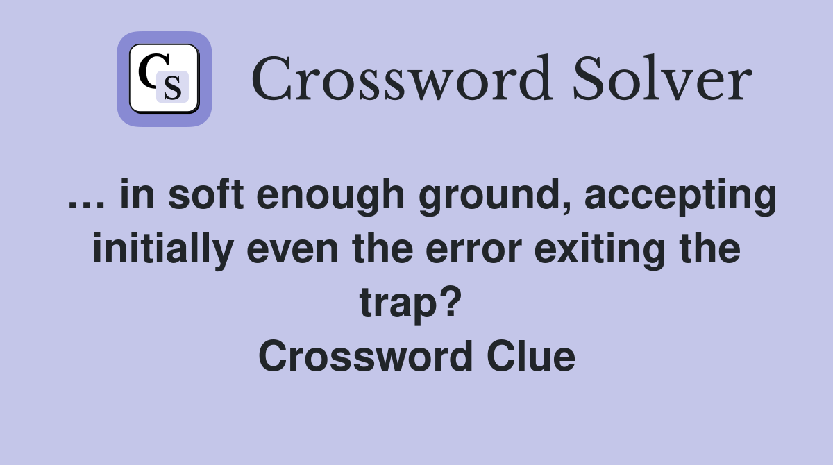 … in soft enough ground, accepting initially even the error exiting the trap?  Crossword Clue