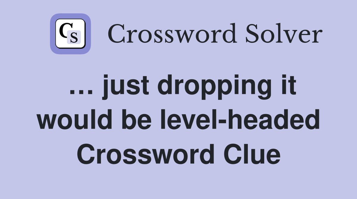 … just dropping it would be level-headed Crossword Clue