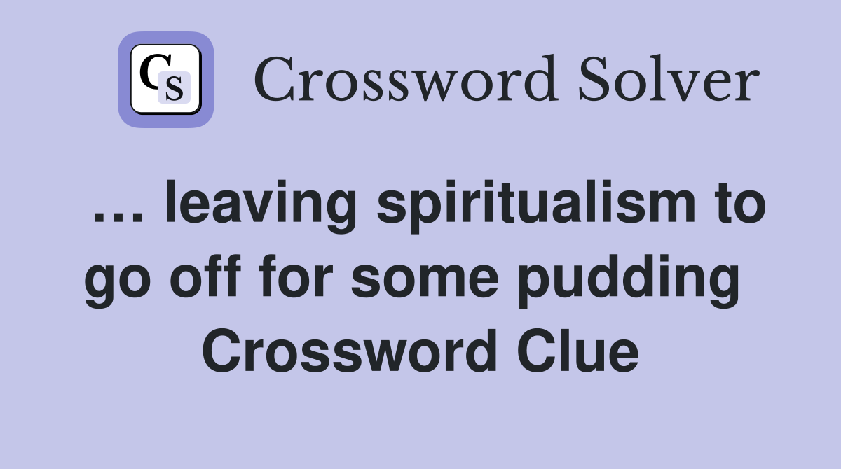 … leaving spiritualism to go off for some pudding  Crossword Clue