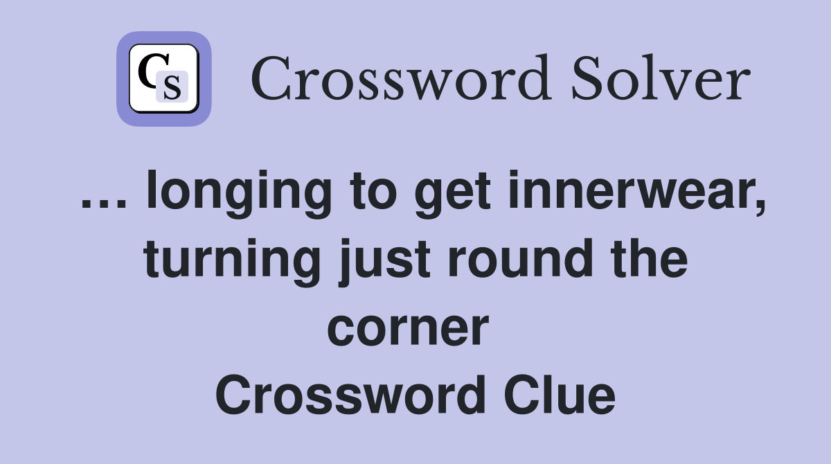 … longing to get innerwear, turning just round the corner  Crossword Clue