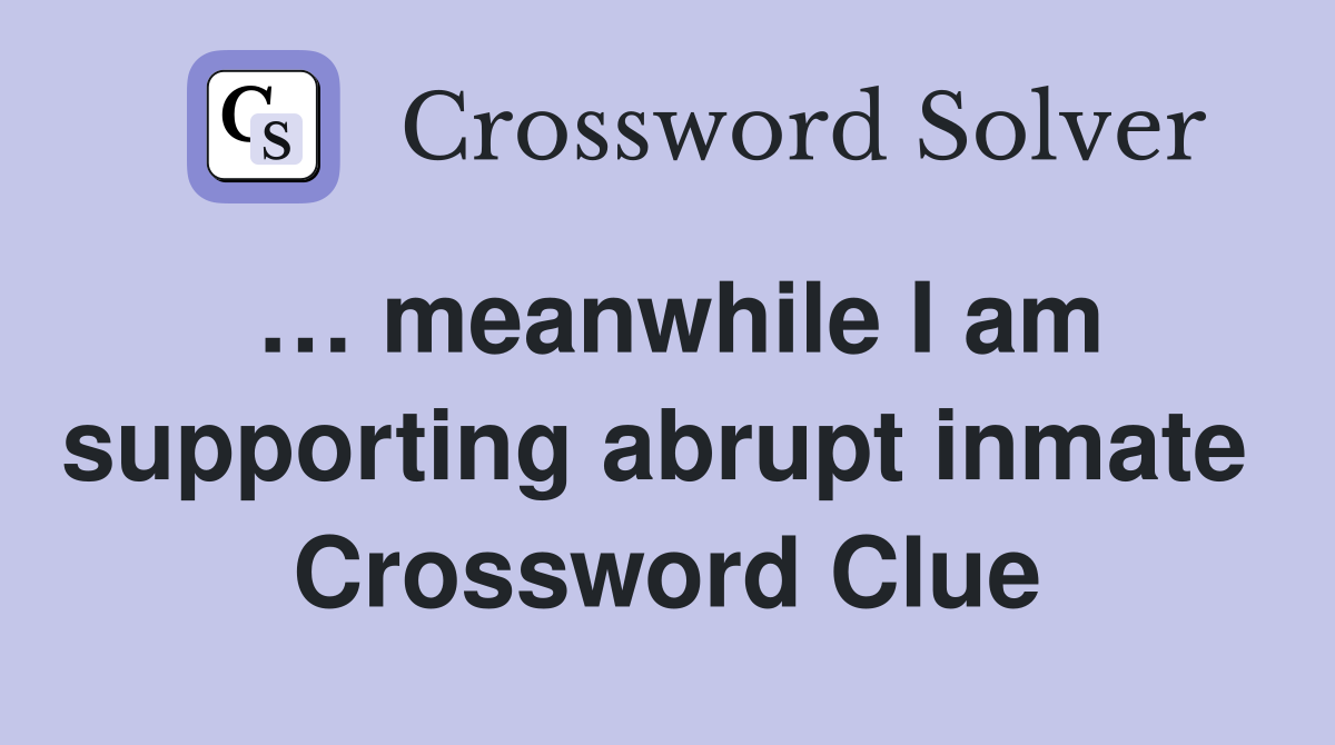 … meanwhile I am supporting abrupt inmate  Crossword Clue