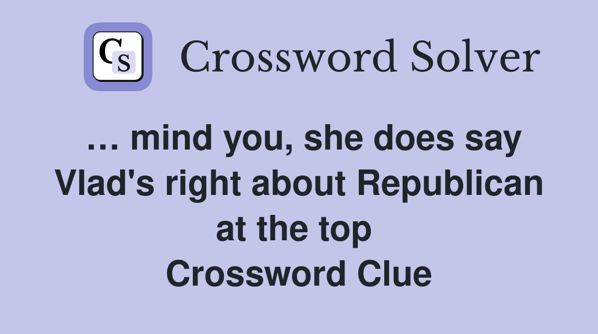 … mind you, she does say Vlad's right about Republican at the top  Crossword Clue