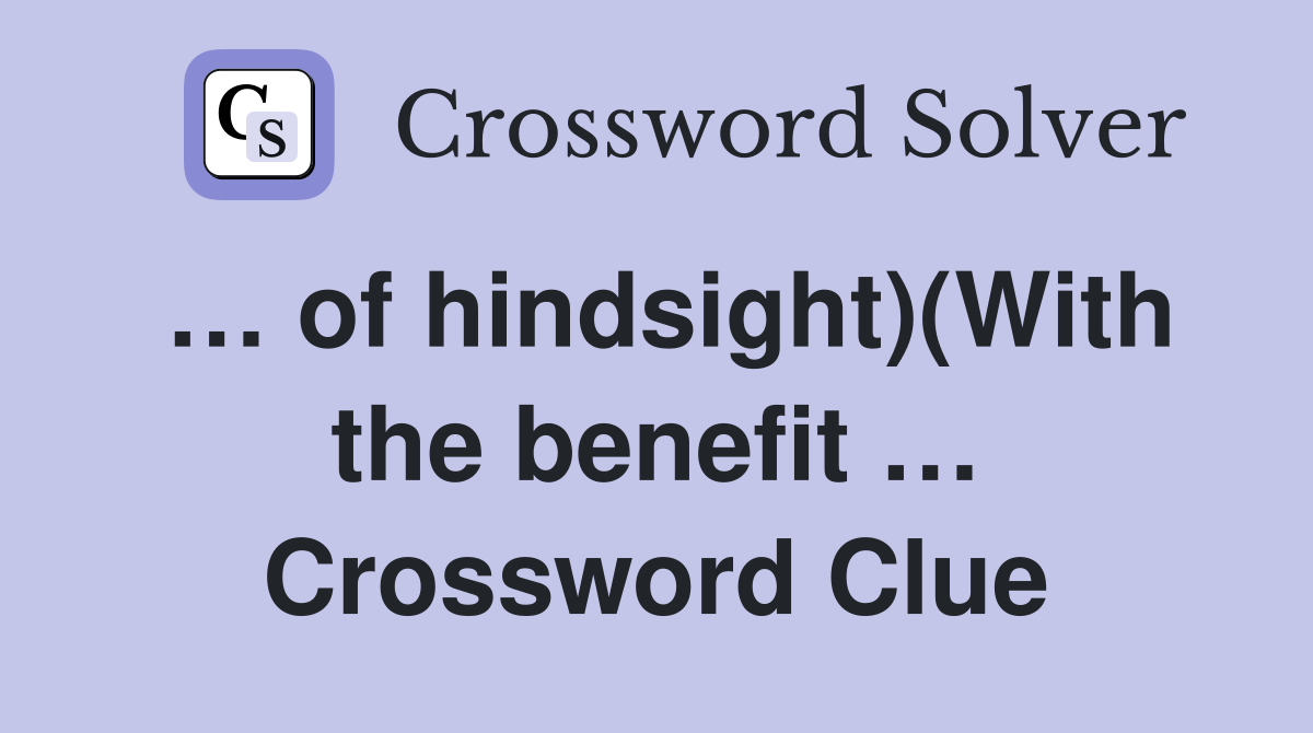 … of hindsight)(With the benefit … Crossword Clue