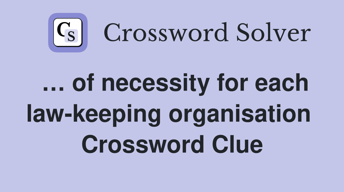 … of necessity for each law-keeping organisation  Crossword Clue