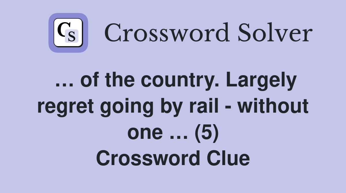 … of the country. Largely regret going by rail - without one … (5) Crossword Clue