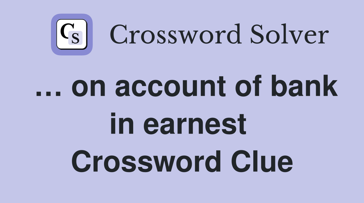 … on account of bank in earnest  Crossword Clue