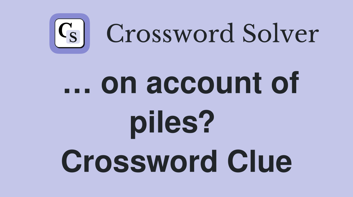 … on account of piles?  Crossword Clue