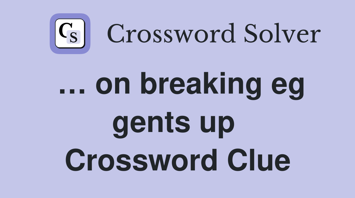 … on breaking eg gents up  Crossword Clue