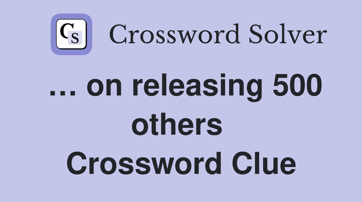… on releasing 500 others  Crossword Clue