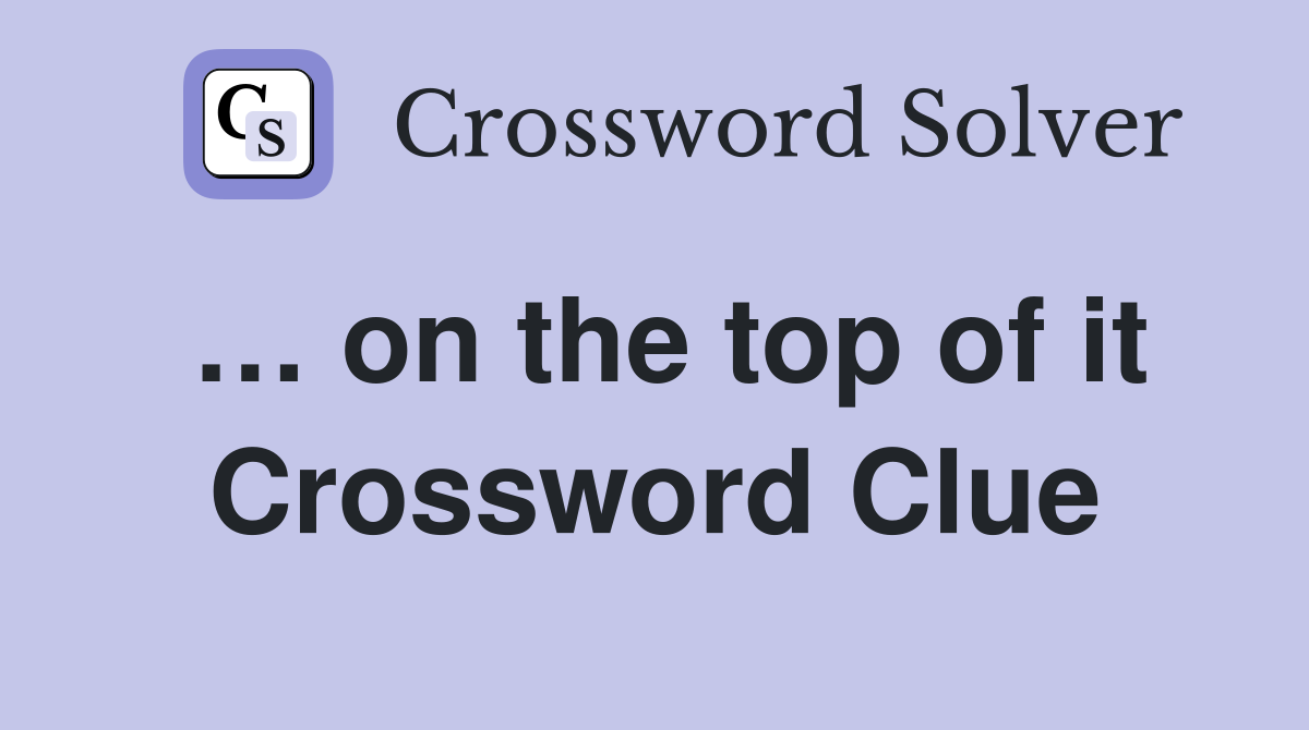 … on the top of it Crossword Clue