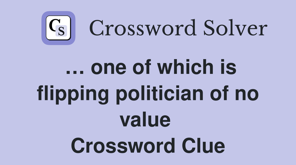 … one of which is flipping politician of no value  Crossword Clue