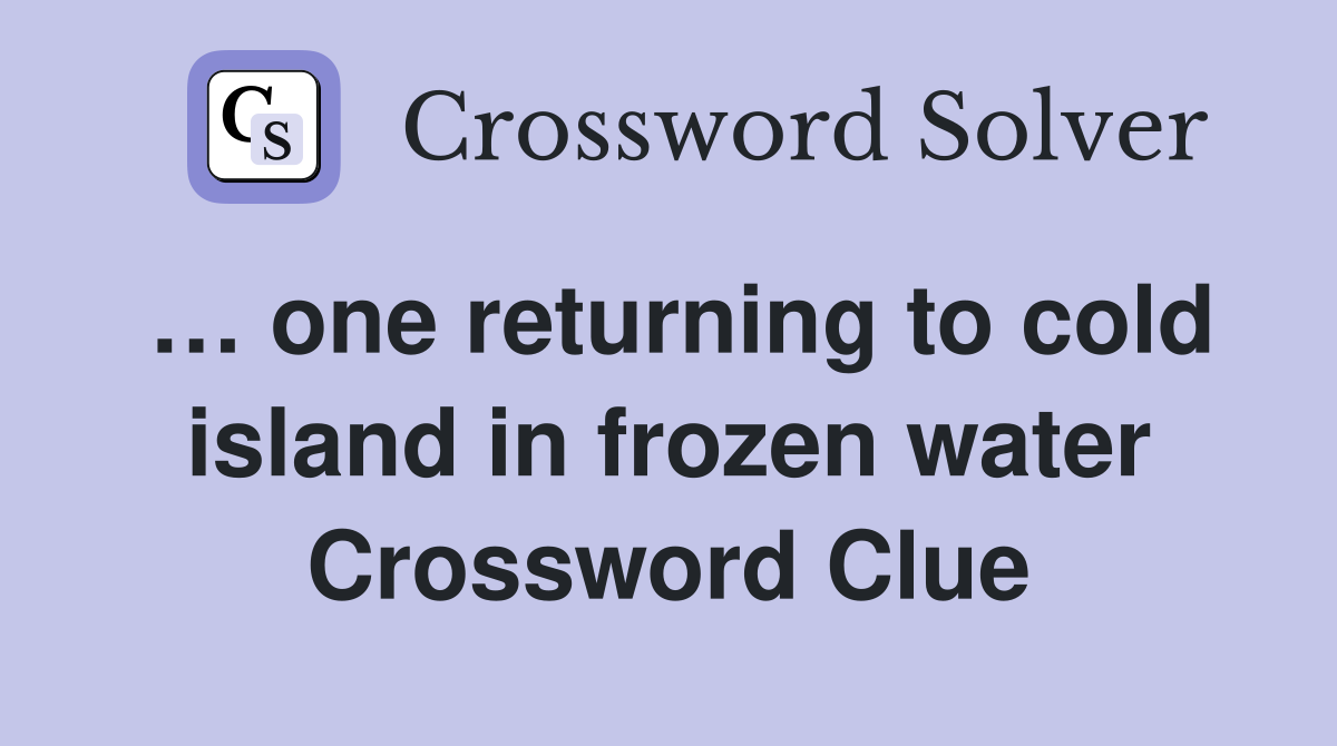 … one returning to cold island in frozen water Crossword Clue