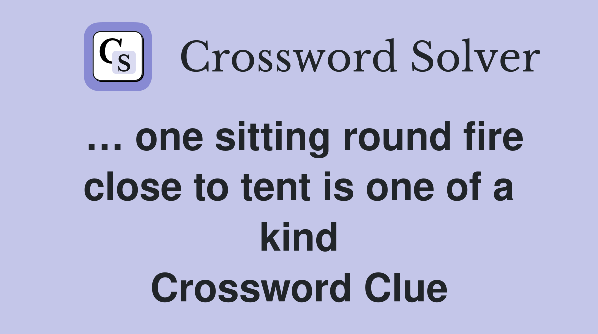 … one sitting round fire close to tent is one of a kind Crossword Clue