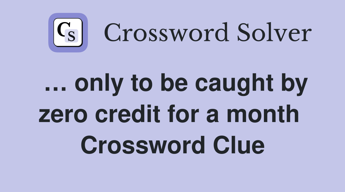 … only to be caught by zero credit for a month  Crossword Clue