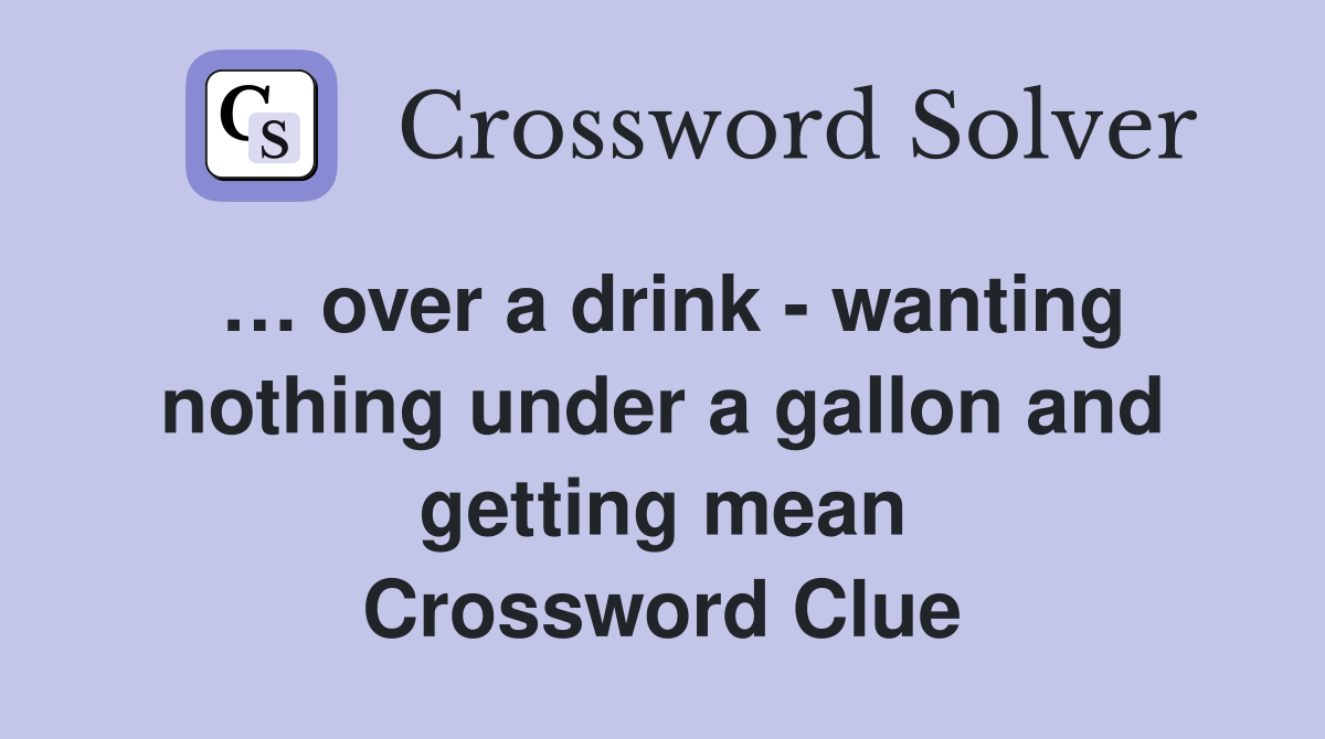 … over a drink - wanting nothing under a gallon and getting mean Crossword Clue