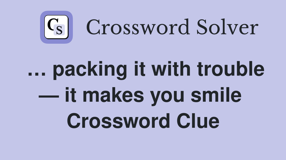 … packing it with trouble — it makes you smile  Crossword Clue