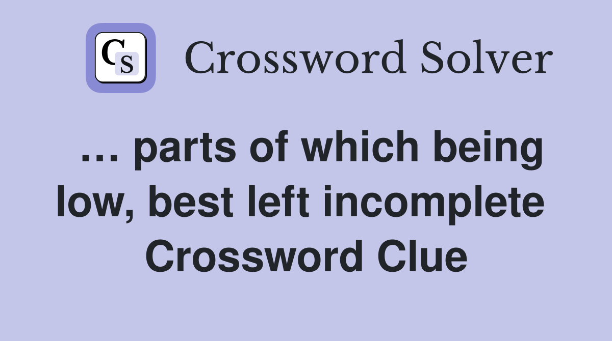 … parts of which being low, best left incomplete  Crossword Clue