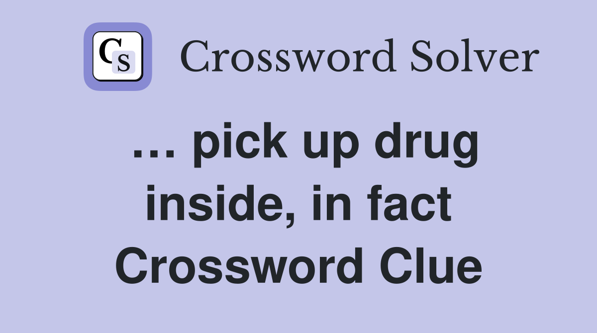 … pick up drug inside, in fact Crossword Clue