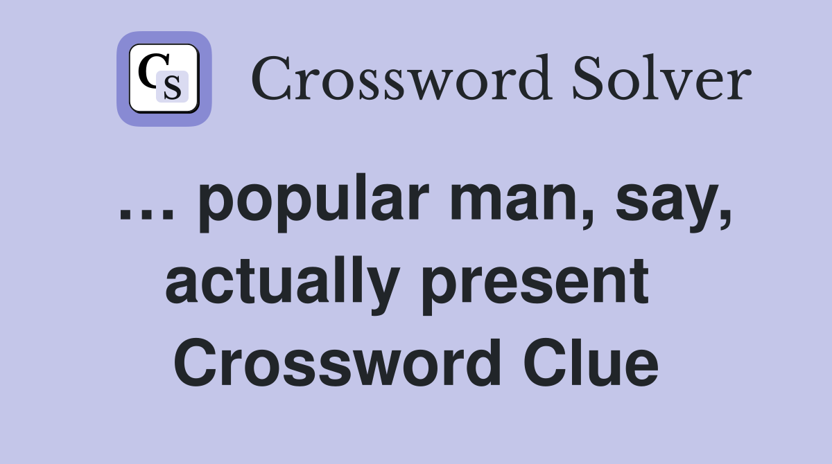 … popular man, say, actually present  Crossword Clue