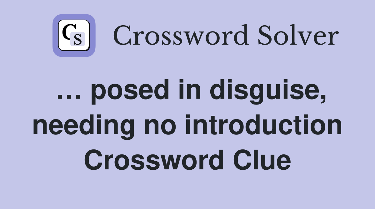 … posed in disguise, needing no introduction Crossword Clue