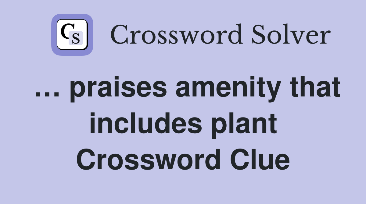 … praises amenity that includes plant Crossword Clue