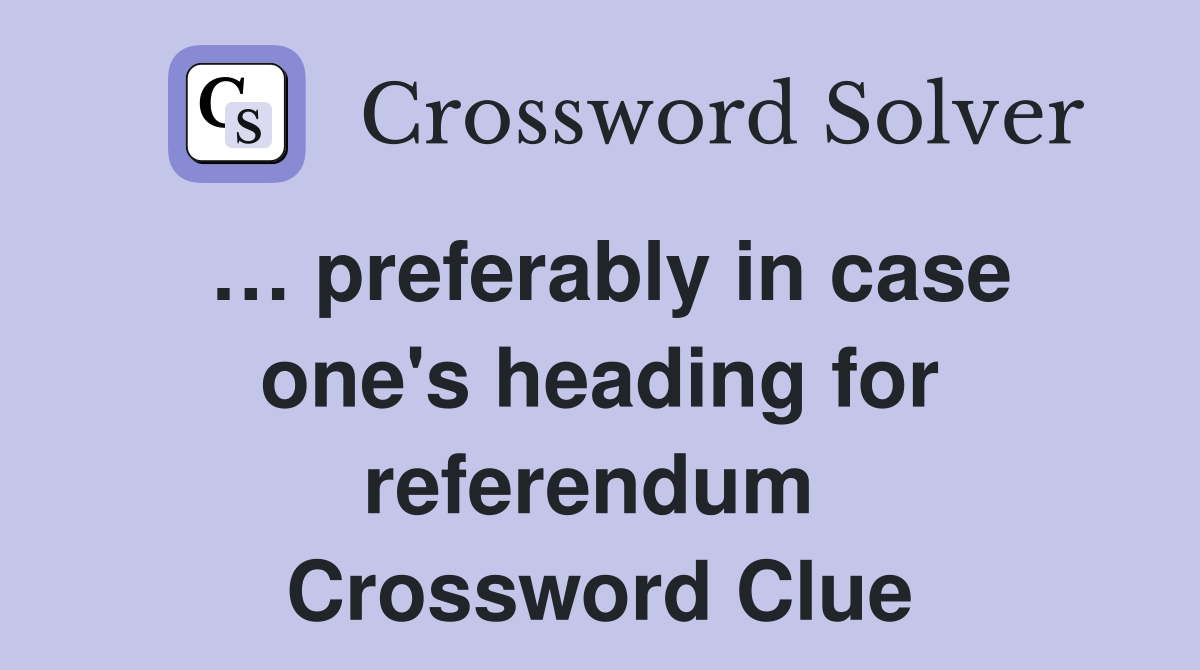 … preferably in case one's heading for referendum  Crossword Clue
