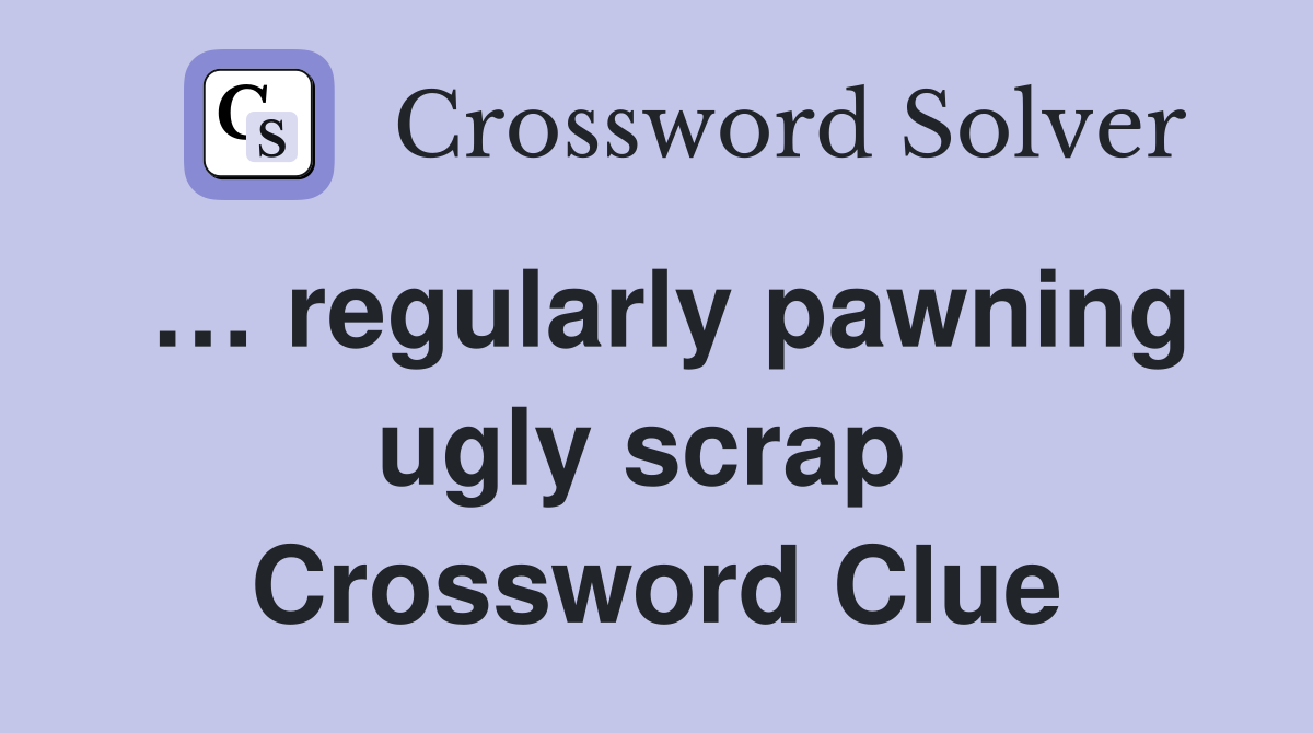 … regularly pawning ugly scrap  Crossword Clue