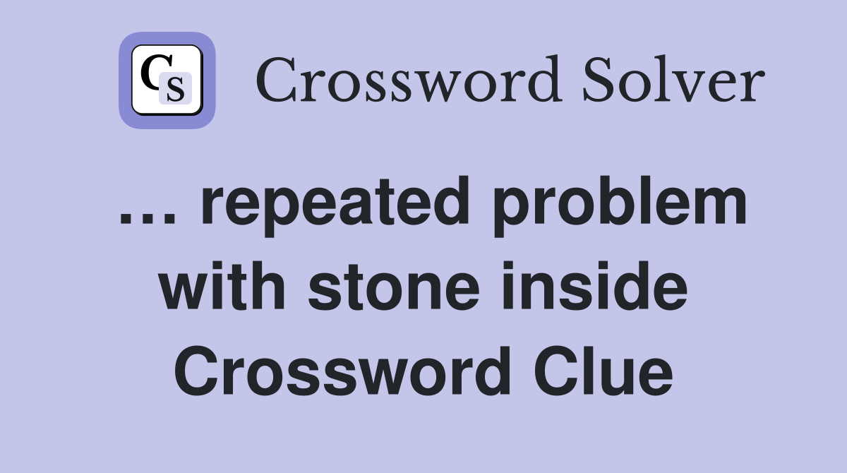 … repeated problem with stone inside Crossword Clue