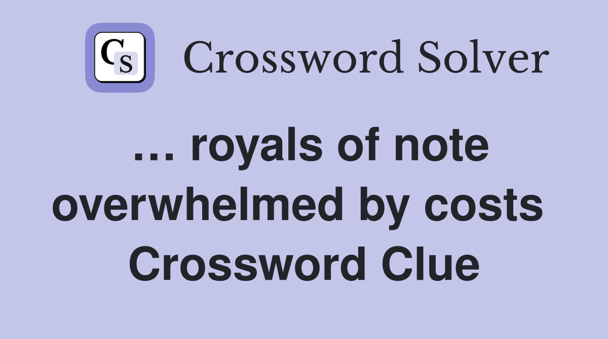 … royals of note overwhelmed by costs  Crossword Clue