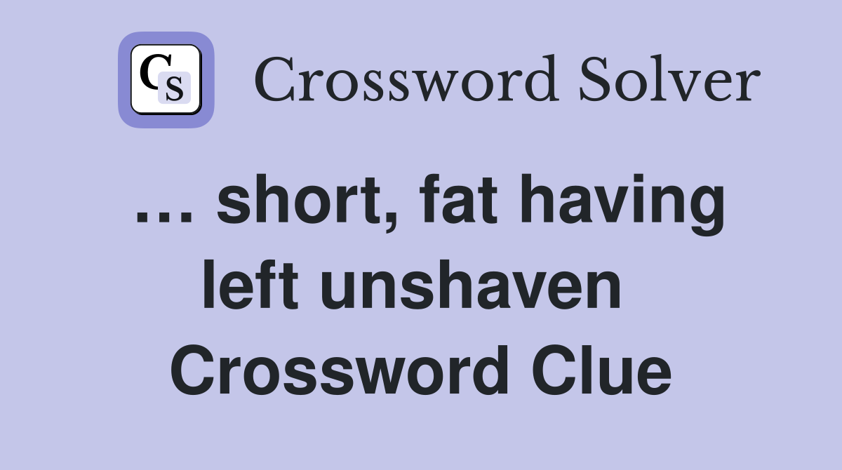 … short, fat having left unshaven  Crossword Clue