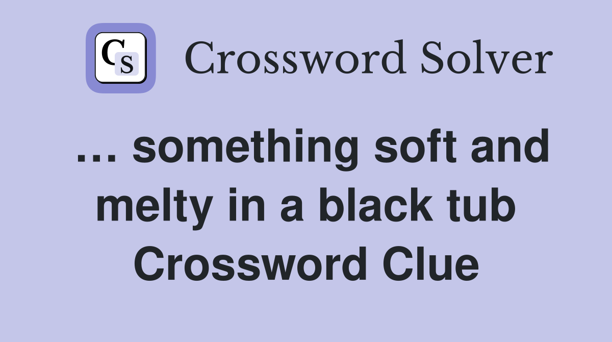 … something soft and melty in a black tub Crossword Clue