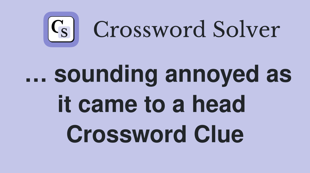 … sounding annoyed as it came to a head  Crossword Clue
