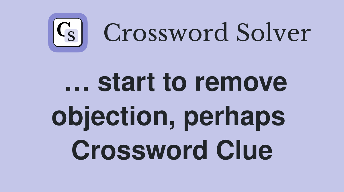 … start to remove objection, perhaps  Crossword Clue