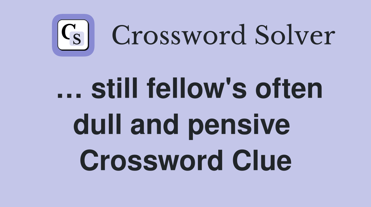 … still fellow's often dull and pensive  Crossword Clue