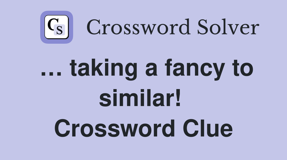 … taking a fancy to similar!  Crossword Clue
