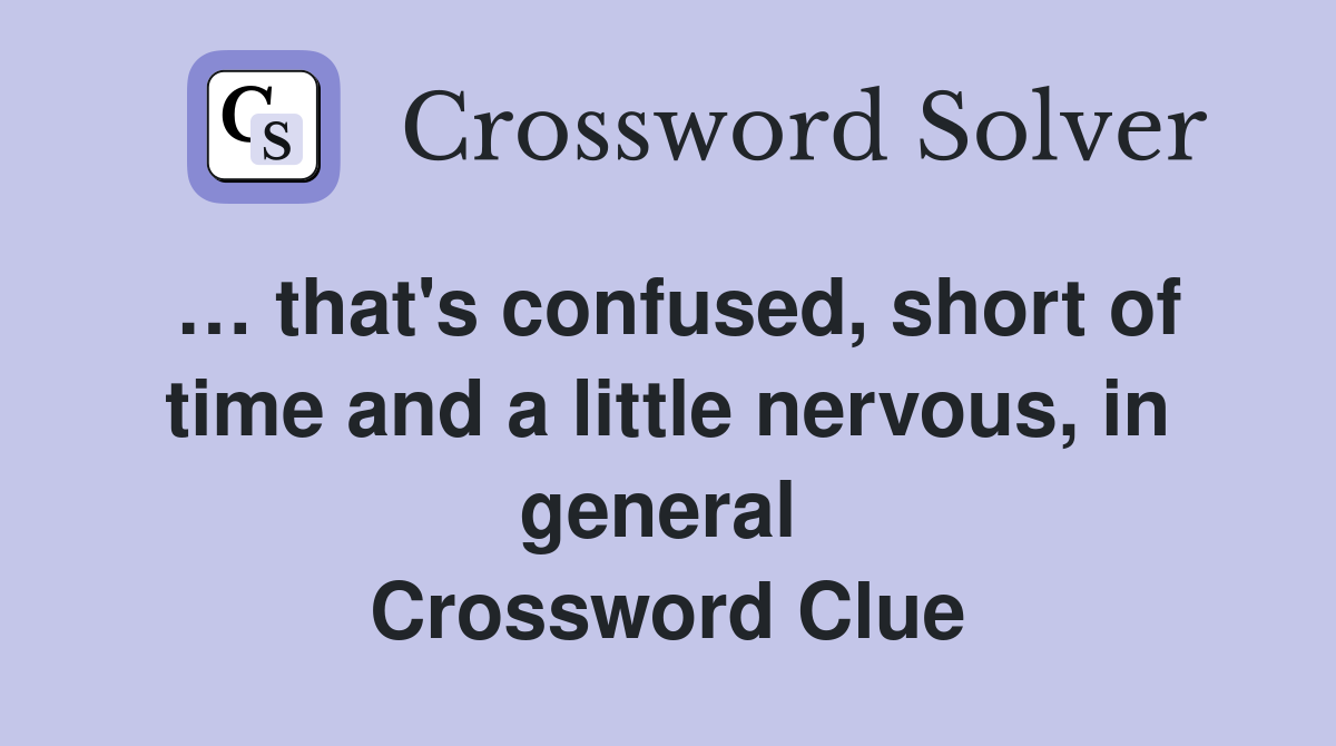 … that's confused, short of time and a little nervous, in general  Crossword Clue