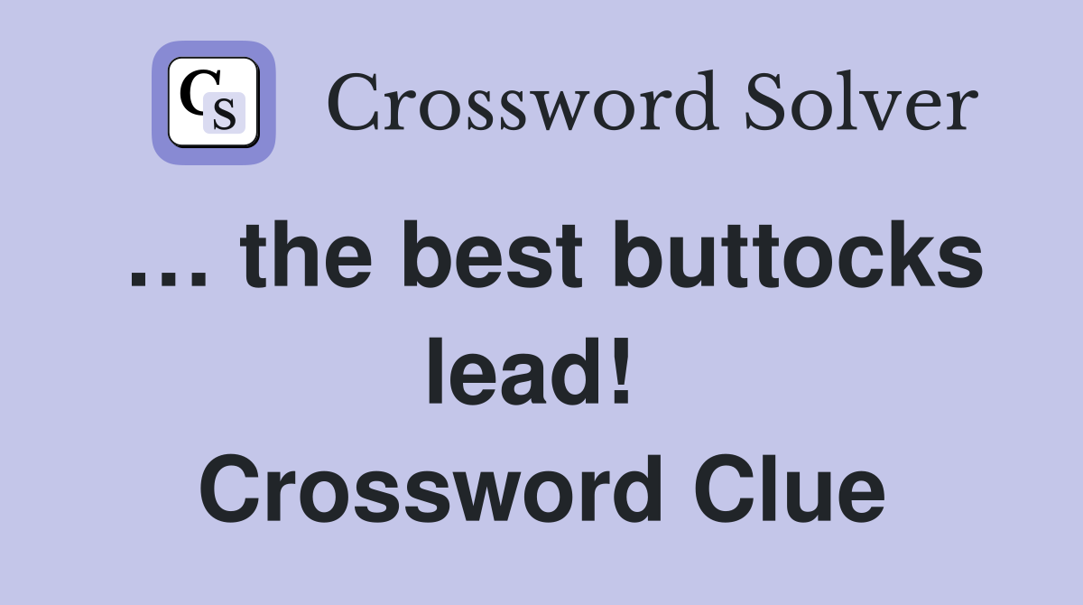 … the best buttocks lead!  Crossword Clue