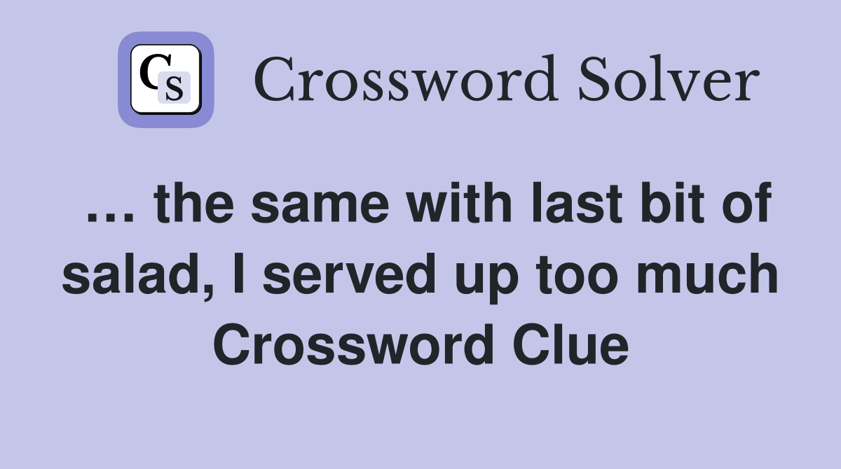 … the same with last bit of salad, I served up too much Crossword Clue