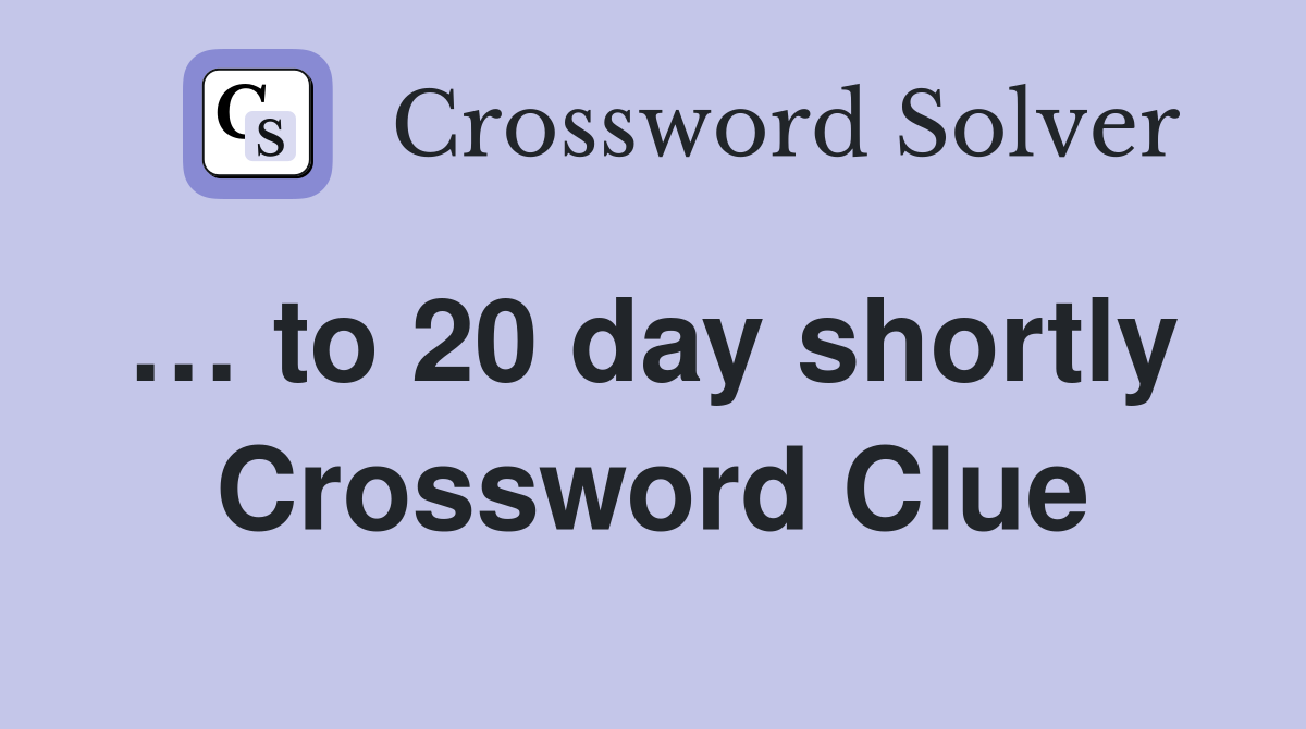 … to 20 day shortly  Crossword Clue
