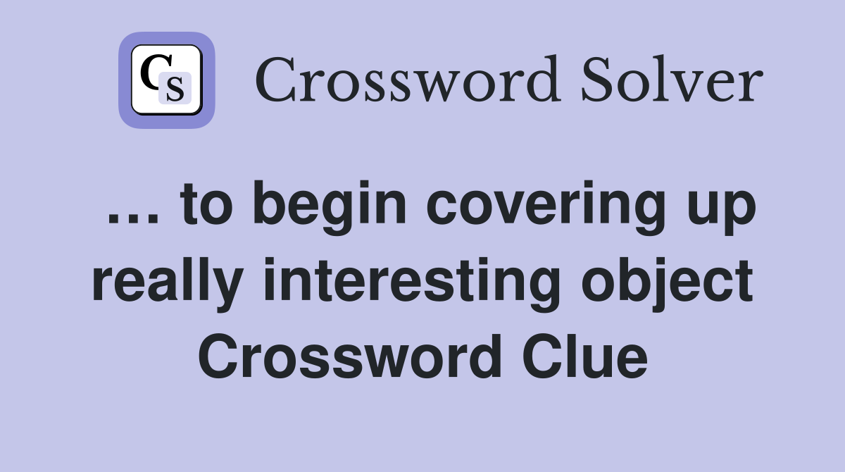 … to begin covering up really interesting object Crossword Clue