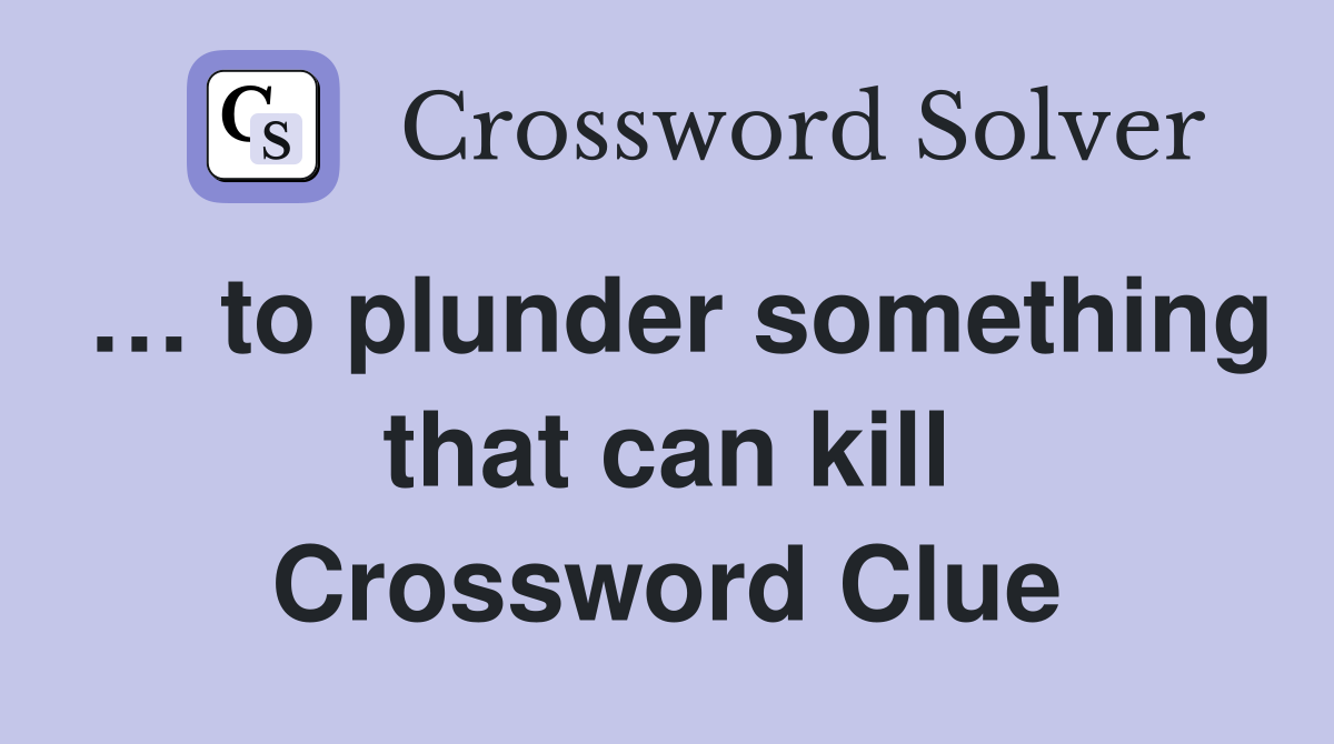 … to plunder something that can kill Crossword Clue
