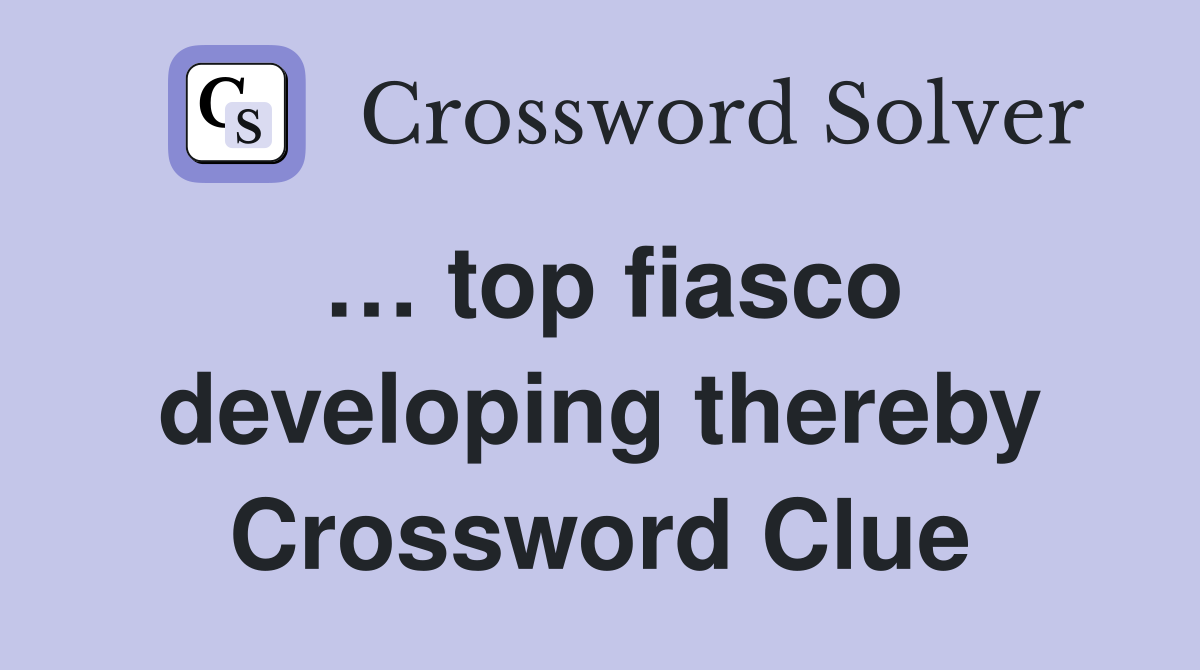 … top fiasco developing thereby Crossword Clue