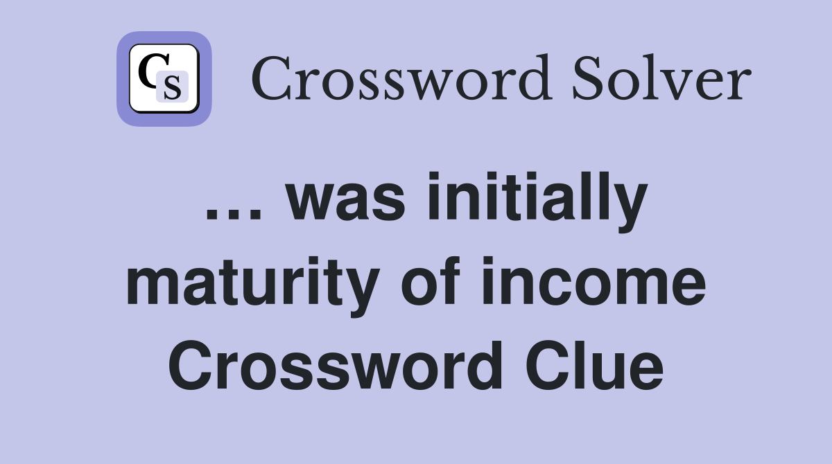 … was initially maturity of income Crossword Clue