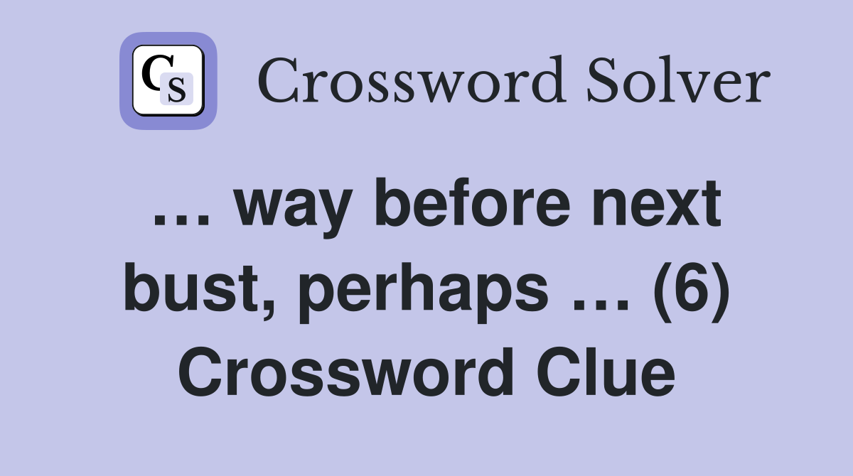 … way before next bust, perhaps … (6) Crossword Clue