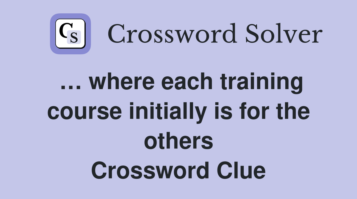 … where each training course initially is for the others Crossword Clue