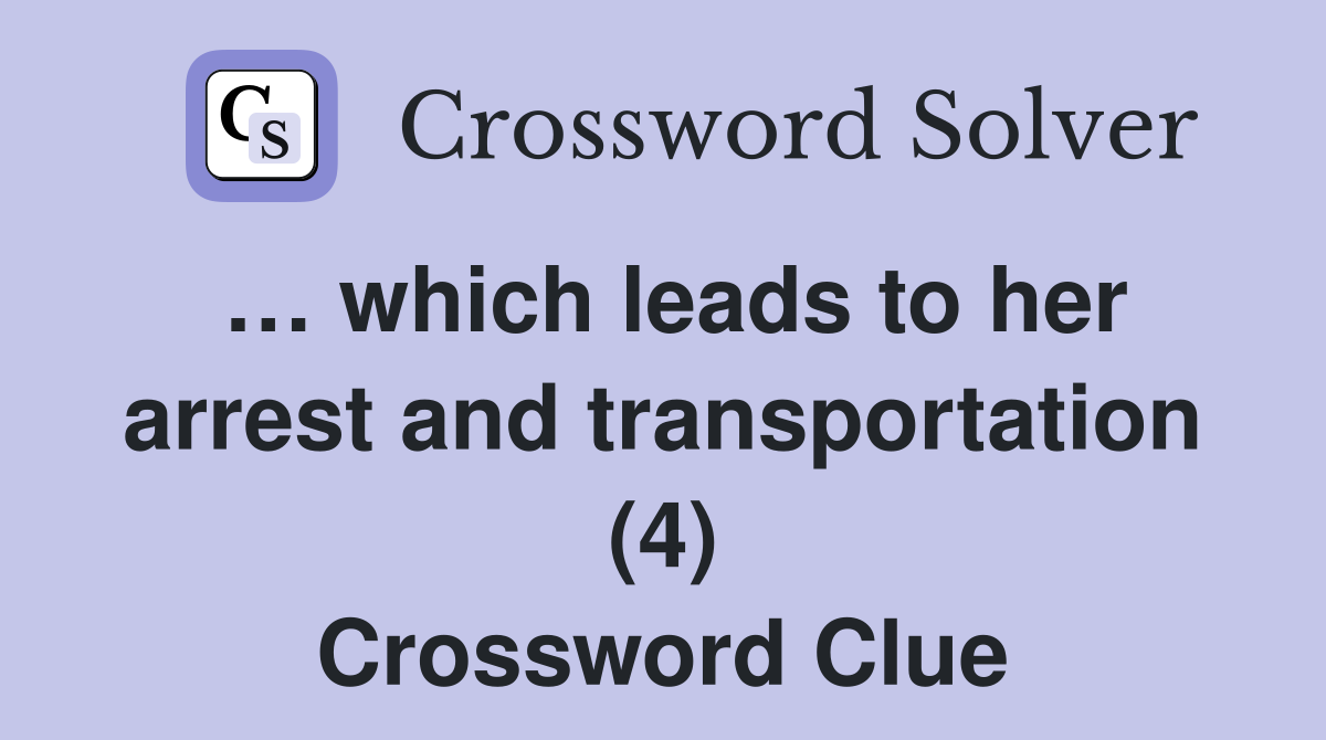 … which leads to her arrest and transportation (4) Crossword Clue